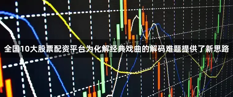 全国10大股票配资平台为化解经典戏曲的解码难题提供了新思路