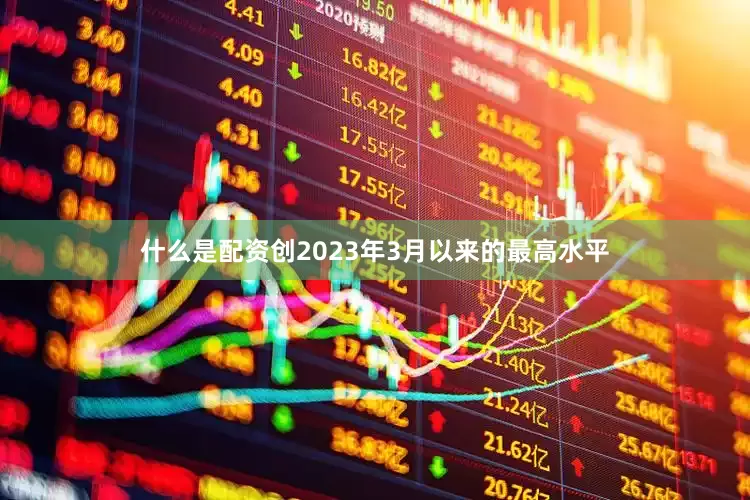 什么是配资创2023年3月以来的最高水平