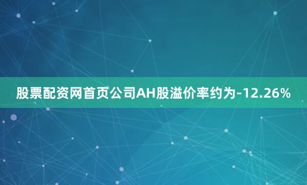 股票配资网首页公司AH股溢价率约为-12.26%
