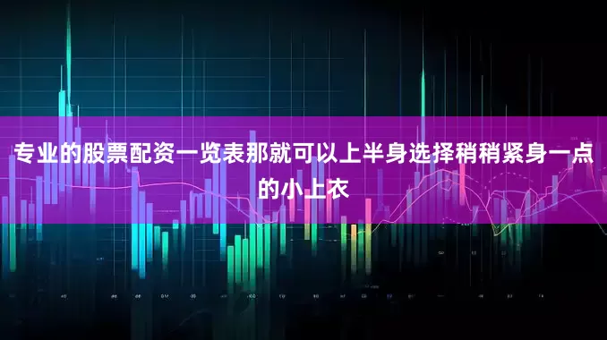 专业的股票配资一览表那就可以上半身选择稍稍紧身一点的小上衣
