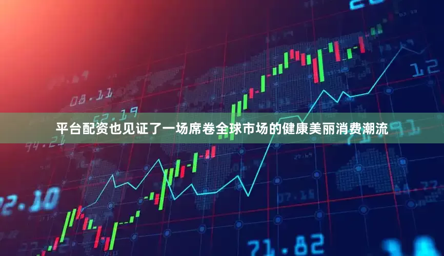 平台配资也见证了一场席卷全球市场的健康美丽消费潮流