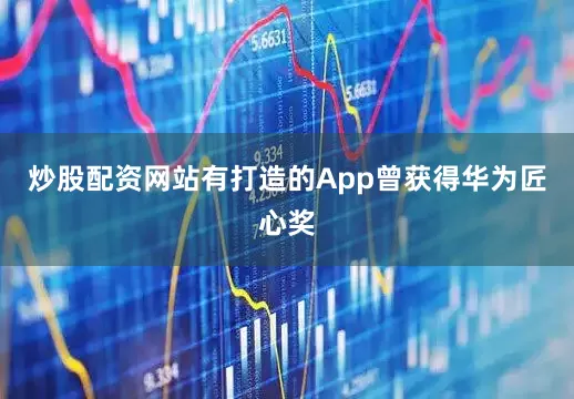 炒股配资网站有打造的App曾获得华为匠心奖