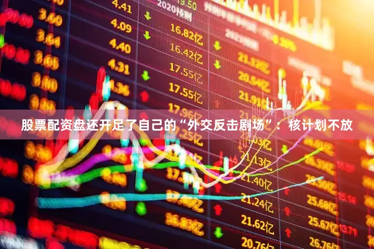 股票配资盘还开足了自己的“外交反击剧场”：核计划不放