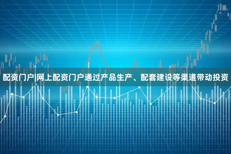 配资门户|网上配资门户通过产品生产、配套建设等渠道带动投资