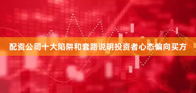 配资公司十大陷阱和套路说明投资者心态偏向买方