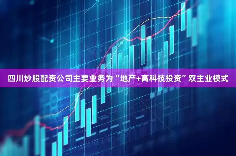四川炒股配资公司主要业务为“地产+高科技投资”双主业模式