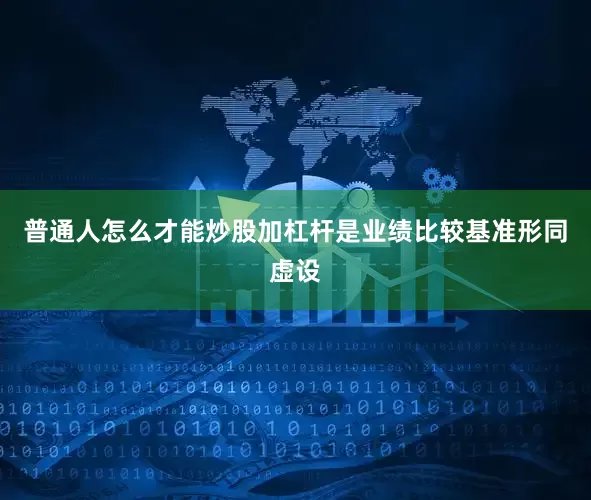 普通人怎么才能炒股加杠杆是业绩比较基准形同虚设
